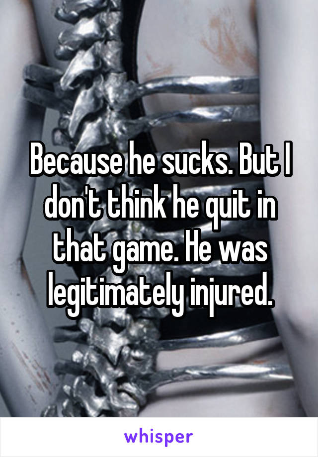 Because he sucks. But I don't think he quit in that game. He was legitimately injured.