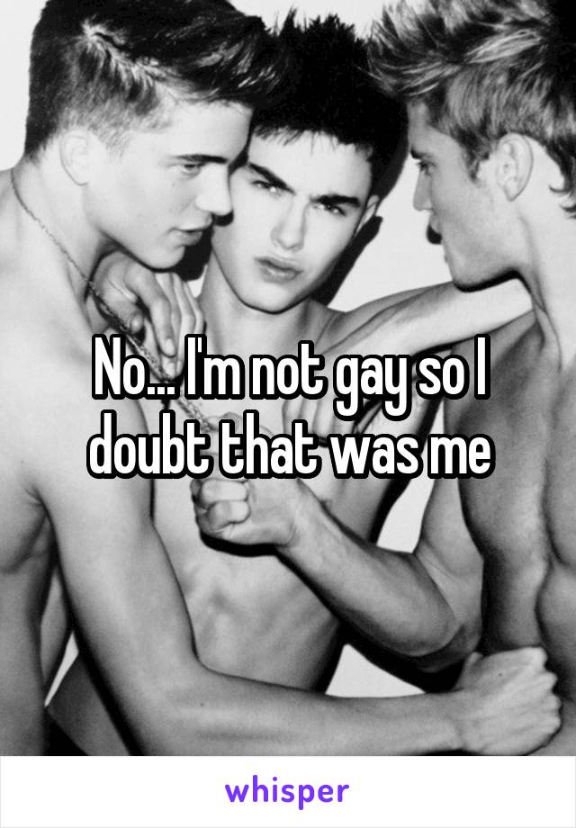No... I'm not gay so I doubt that was me
