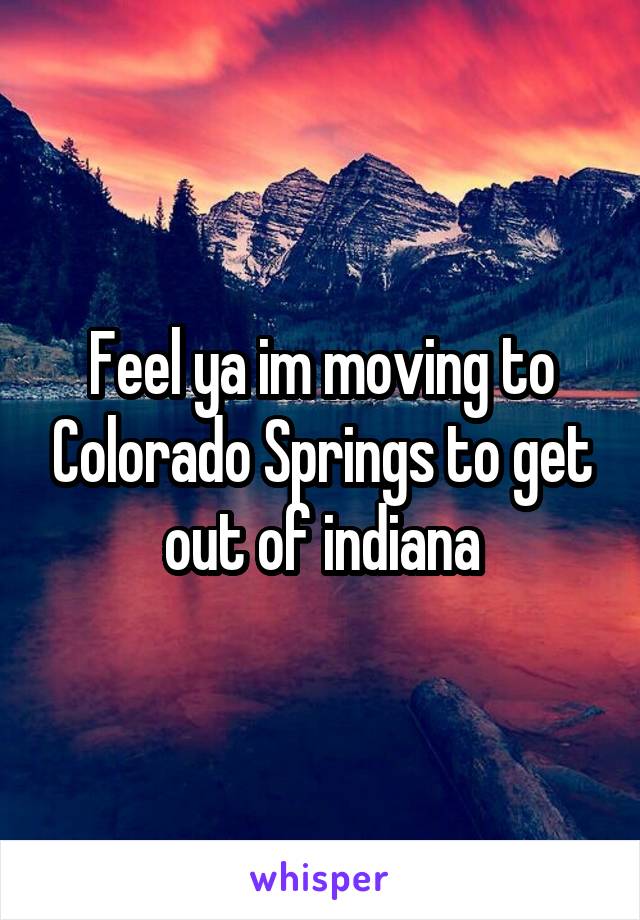 Feel ya im moving to Colorado Springs to get out of indiana