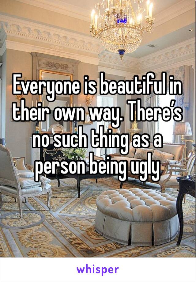 Everyone is beautiful in their own way. There’s no such thing as a person being ugly 