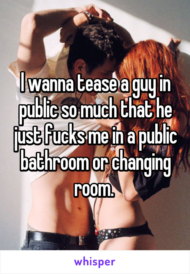I wanna tease a guy in public so much that he just fucks me in a public bathroom or changing room. 