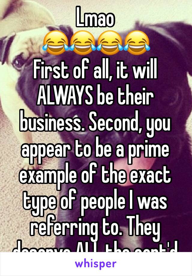 Lmao
😂😂😂😂
First of all, it will ALWAYS be their business. Second, you appear to be a prime example of the exact type of people I was referring to. They deserve ALL the cont'd 