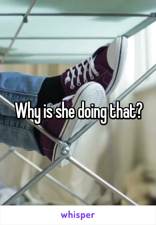 Why is she doing that?