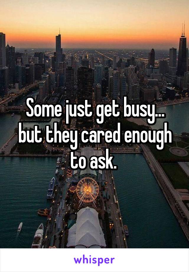 Some just get busy... but they cared enough to ask. 