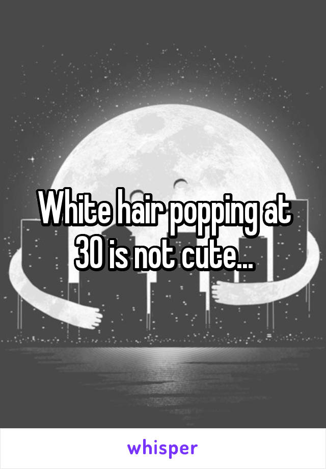 White hair popping at 30 is not cute...