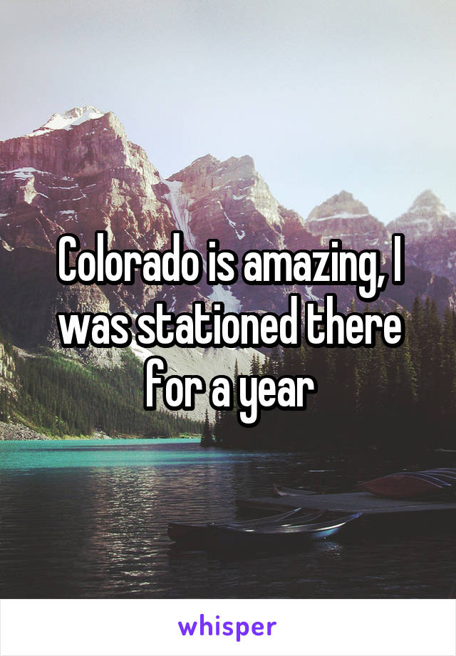 Colorado is amazing, I was stationed there for a year