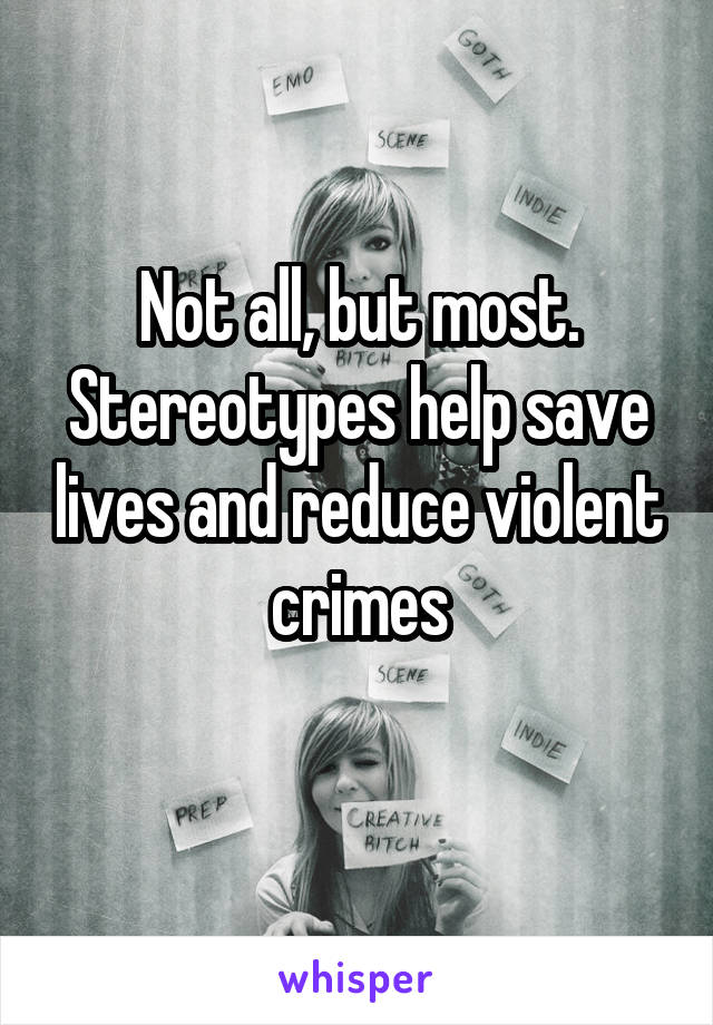 Not all, but most.
Stereotypes help save lives and reduce violent crimes

