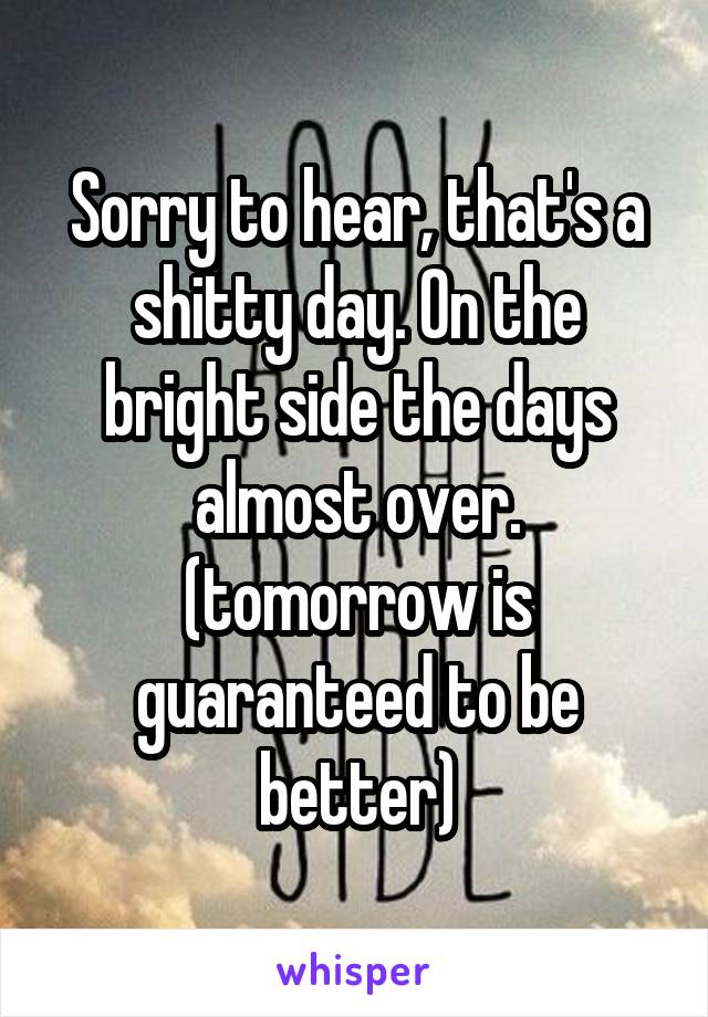 Sorry to hear, that's a shitty day. On the bright side the days almost over. (tomorrow is guaranteed to be better)