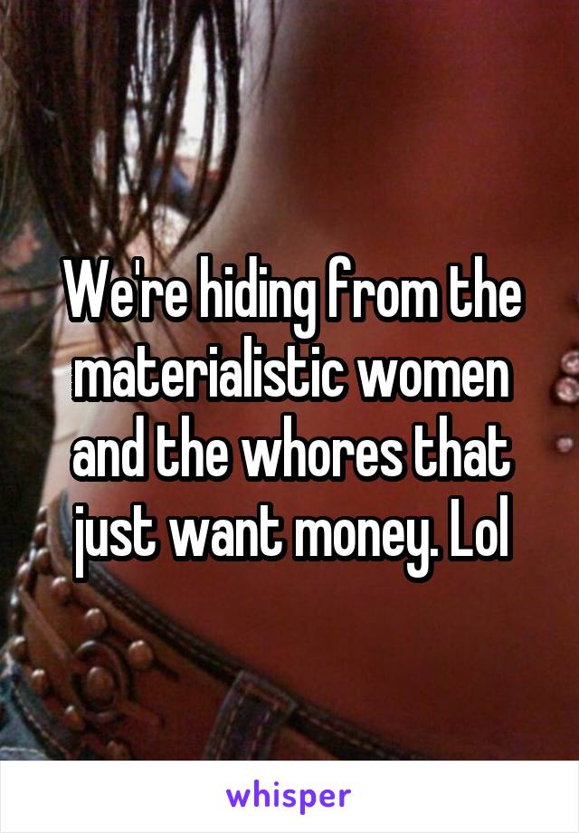 We're hiding from the materialistic women and the whores that just want money. Lol