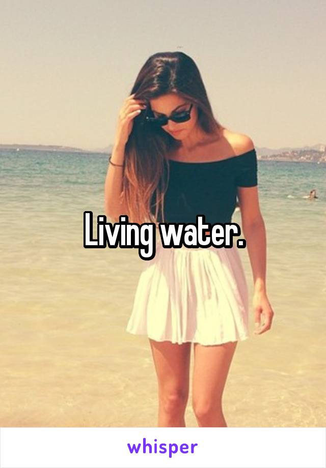 Living water.