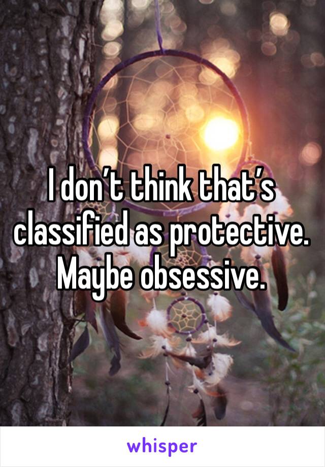 I don’t think that’s classified as protective. Maybe obsessive. 
