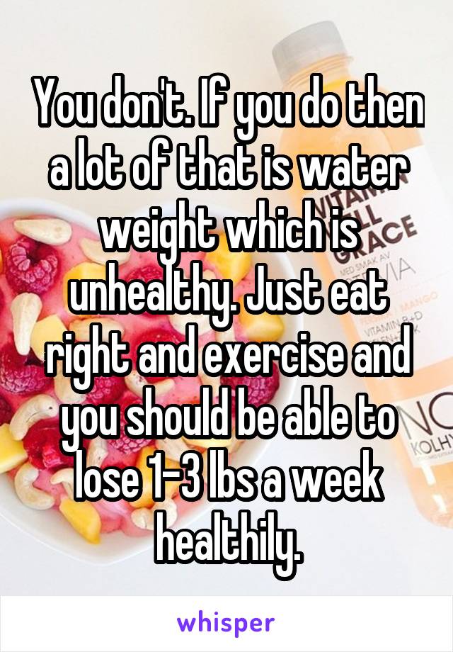 You don't. If you do then a lot of that is water weight which is unhealthy. Just eat right and exercise and you should be able to lose 1-3 lbs a week healthily.