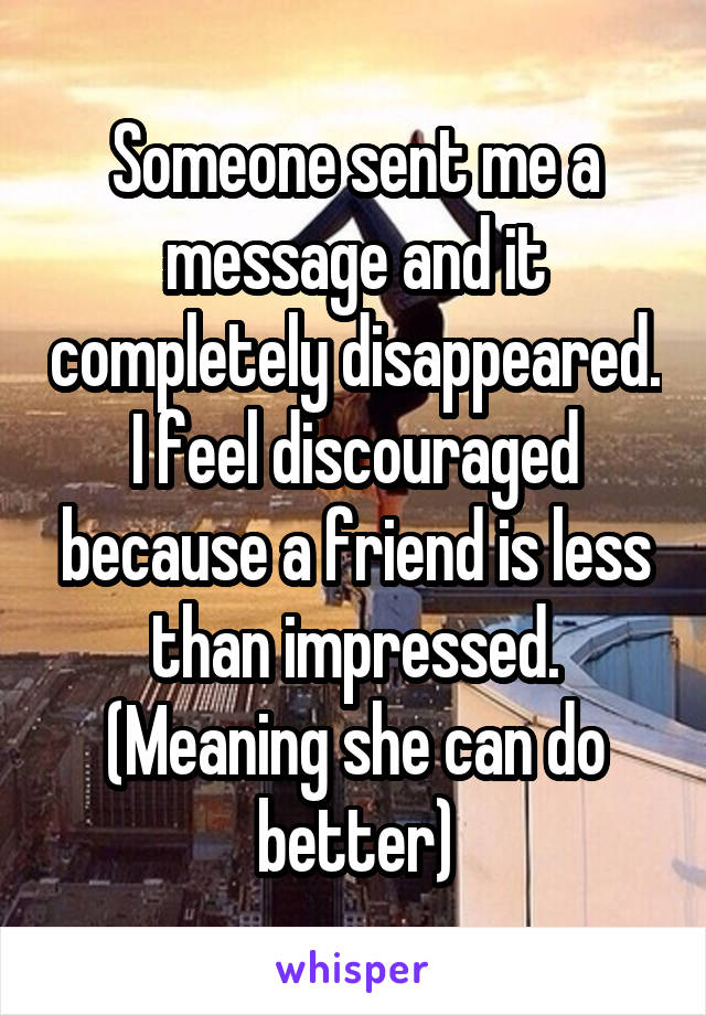 Someone sent me a message and it completely disappeared. I feel discouraged because a friend is less than impressed. (Meaning she can do better)