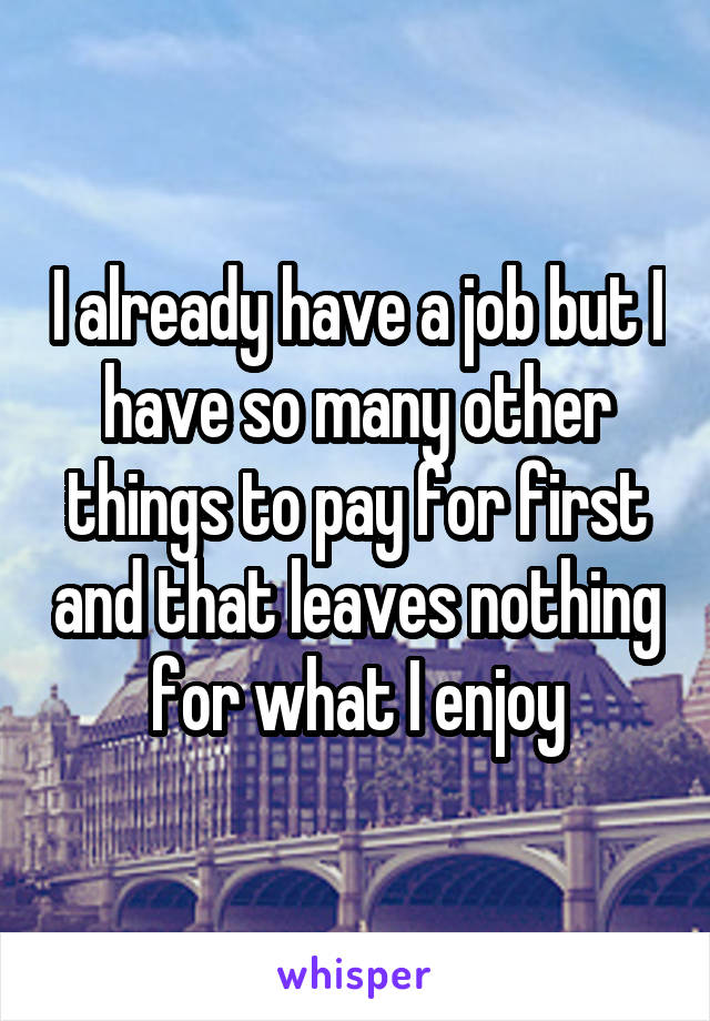 I already have a job but I have so many other things to pay for first and that leaves nothing for what I enjoy