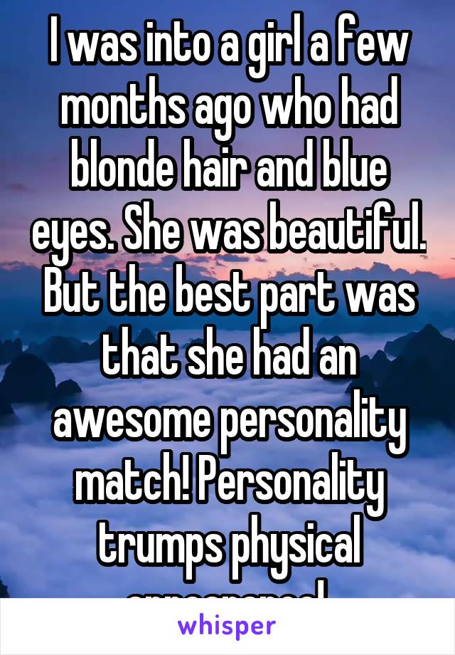 I was into a girl a few months ago who had blonde hair and blue eyes. She was beautiful. But the best part was that she had an awesome personality match! Personality trumps physical appearance! 