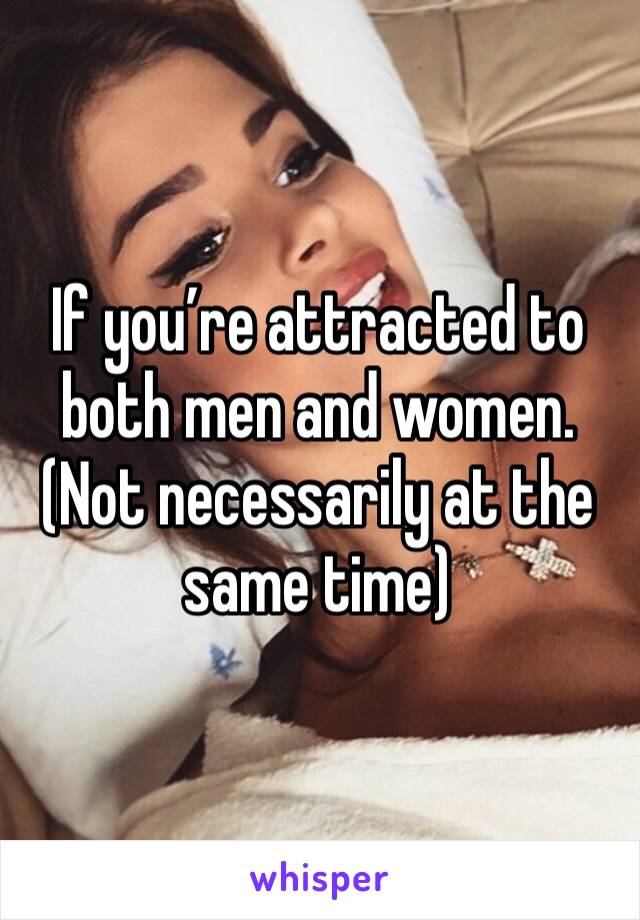 If you’re attracted to both men and women. (Not necessarily at the same time)