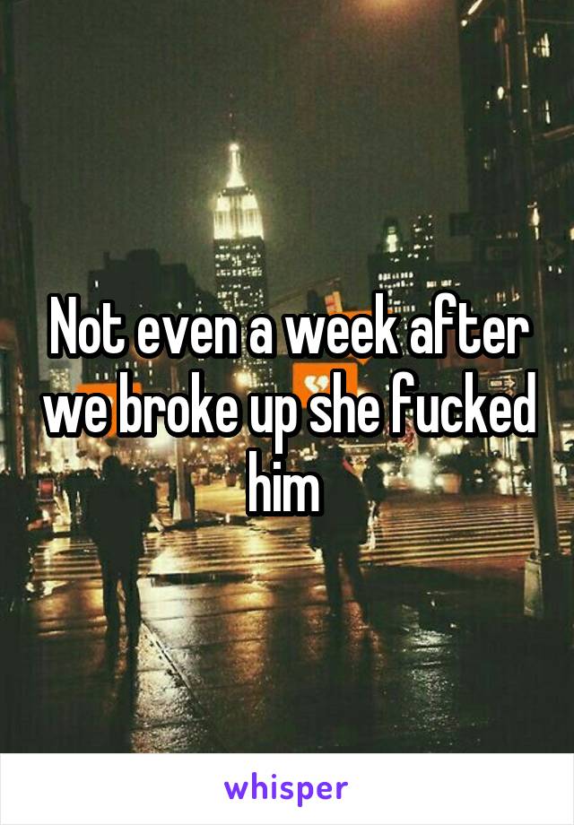 Not even a week after we broke up she fucked him 