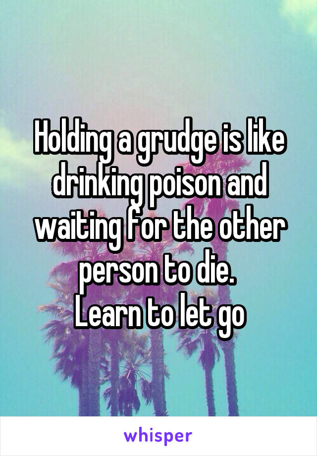 Holding a grudge is like drinking poison and waiting for the other person to die. 
Learn to let go