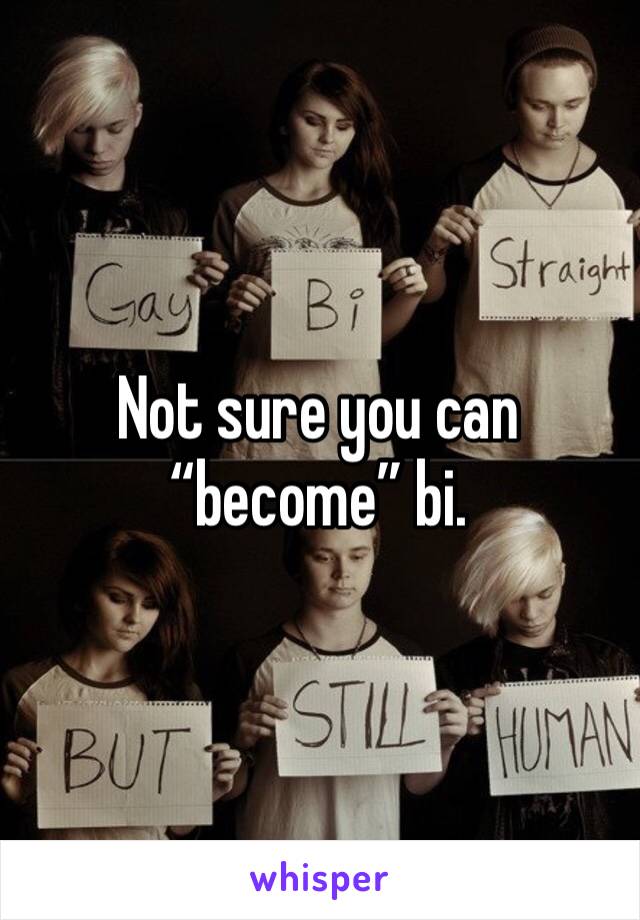 Not sure you can “become” bi. 