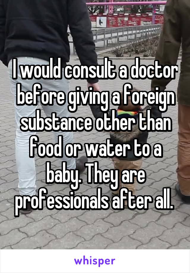I would consult a doctor before giving a foreign substance other than food or water to a baby. They are professionals after all. 