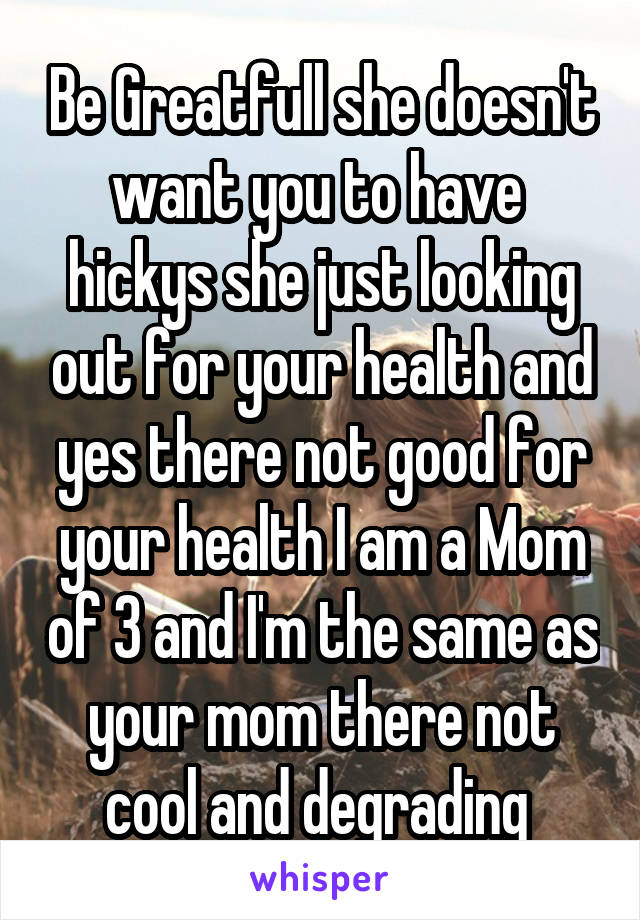 Be Greatfull she doesn't want you to have  hickys she just looking out for your health and yes there not good for your health I am a Mom of 3 and I'm the same as your mom there not cool and degrading 