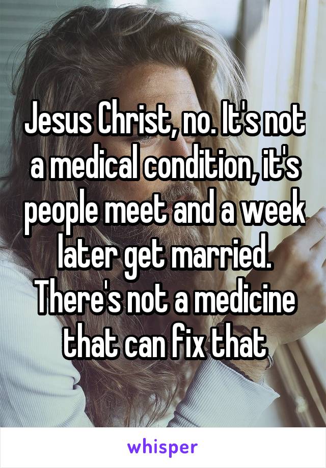 Jesus Christ, no. It's not a medical condition, it's people meet and a week later get married. There's not a medicine that can fix that