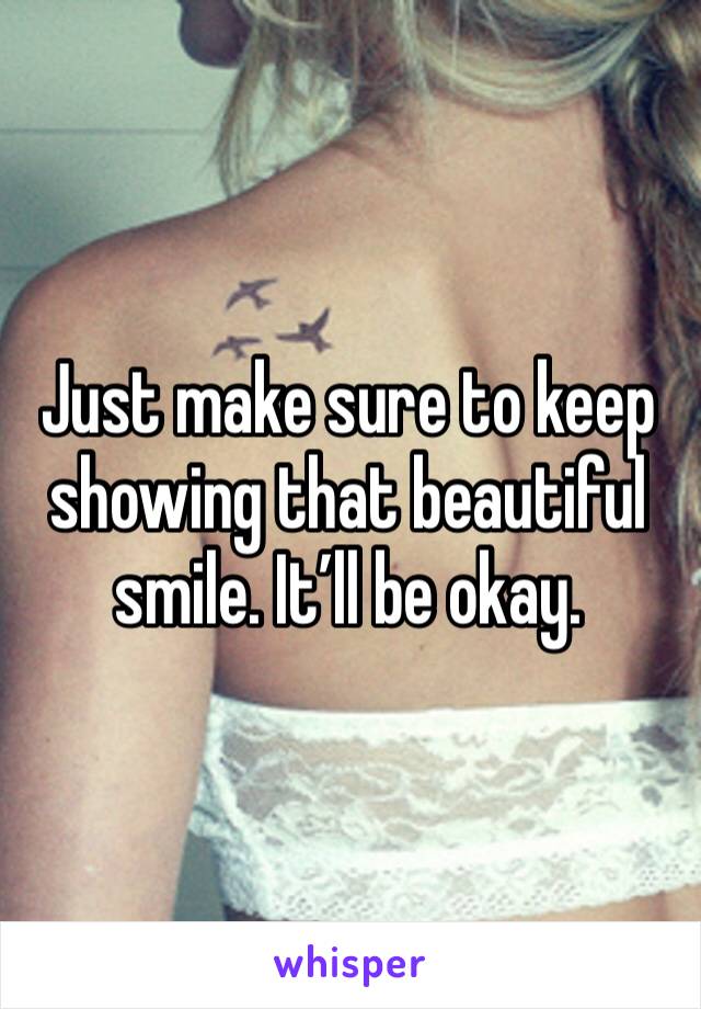 Just make sure to keep showing that beautiful smile. It’ll be okay. 