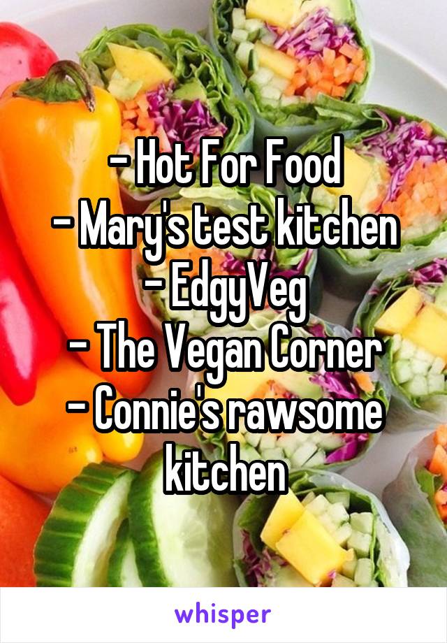- Hot For Food
- Mary's test kitchen
- EdgyVeg
- The Vegan Corner
- Connie's rawsome kitchen