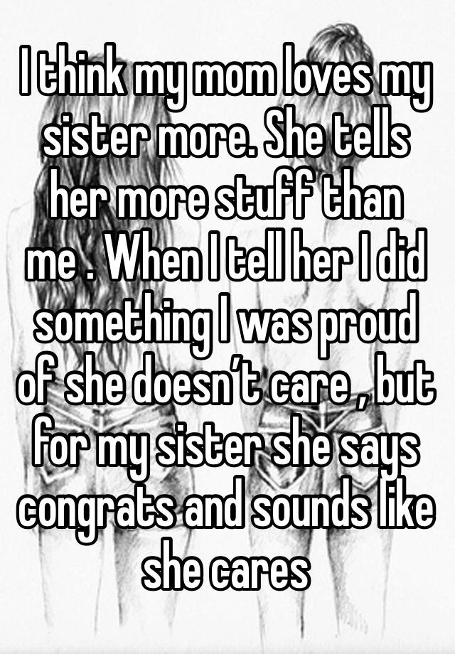 I Think My Mom Loves My Sister More She Tells Her More Stuff Than Me When I Tell Her I Did
