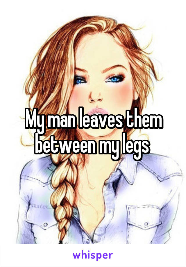 My man leaves them between my legs 