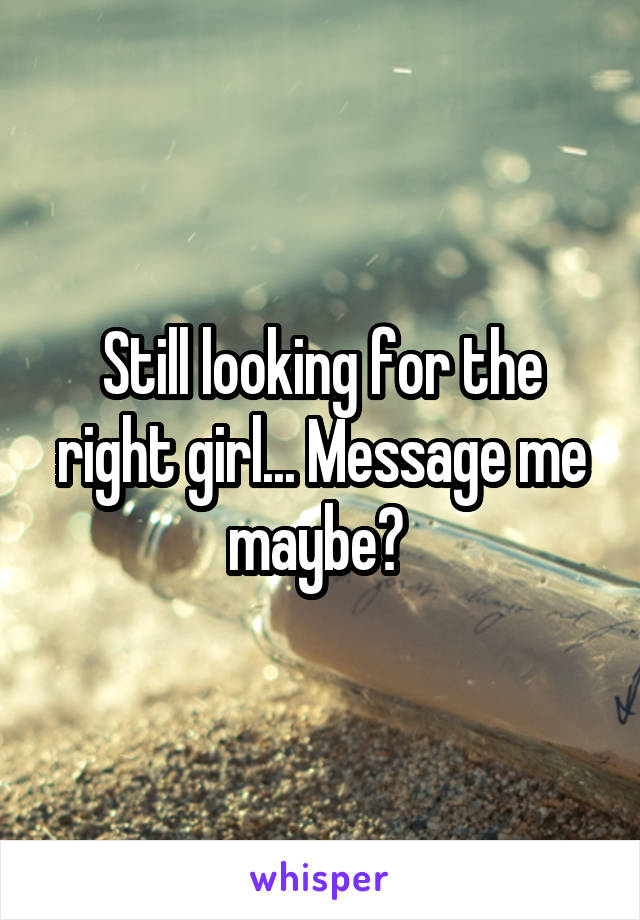 Still looking for the right girl... Message me maybe? 
