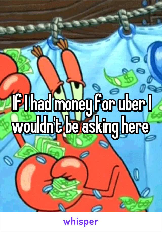 If I had money for uber I wouldn't be asking here 