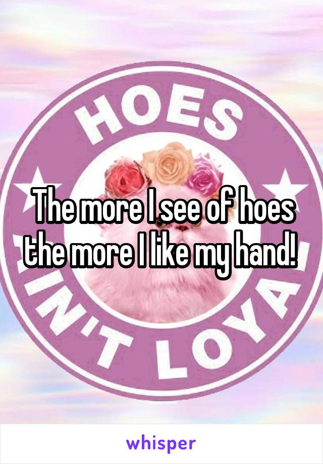 The more I see of hoes the more I like my hand! 