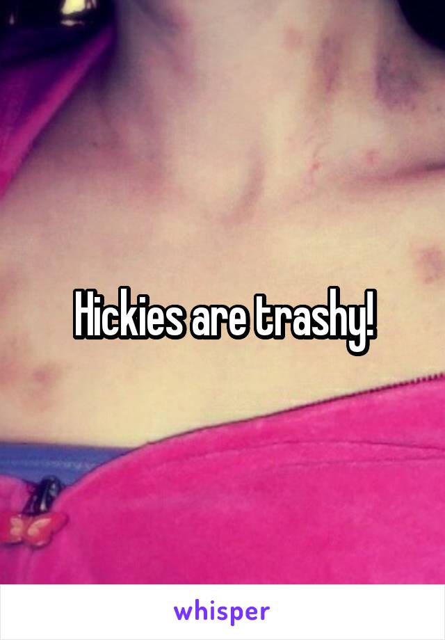 Hickies are trashy!