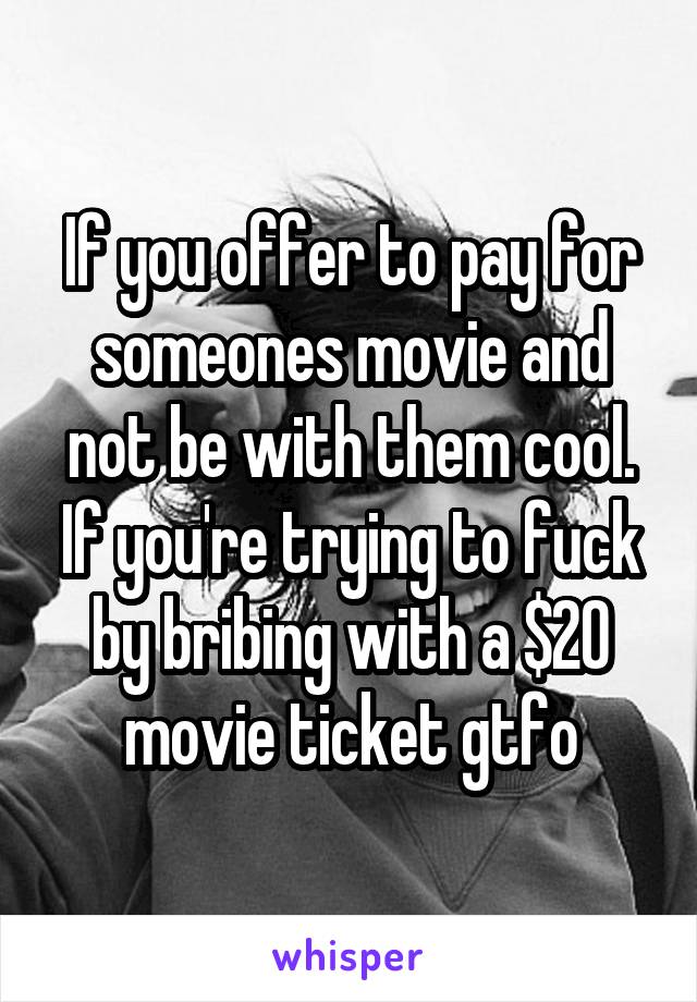 If you offer to pay for someones movie and not be with them cool. If you're trying to fuck by bribing with a $20 movie ticket gtfo