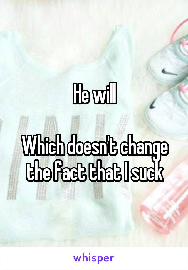 He will

Which doesn't change the fact that I suck