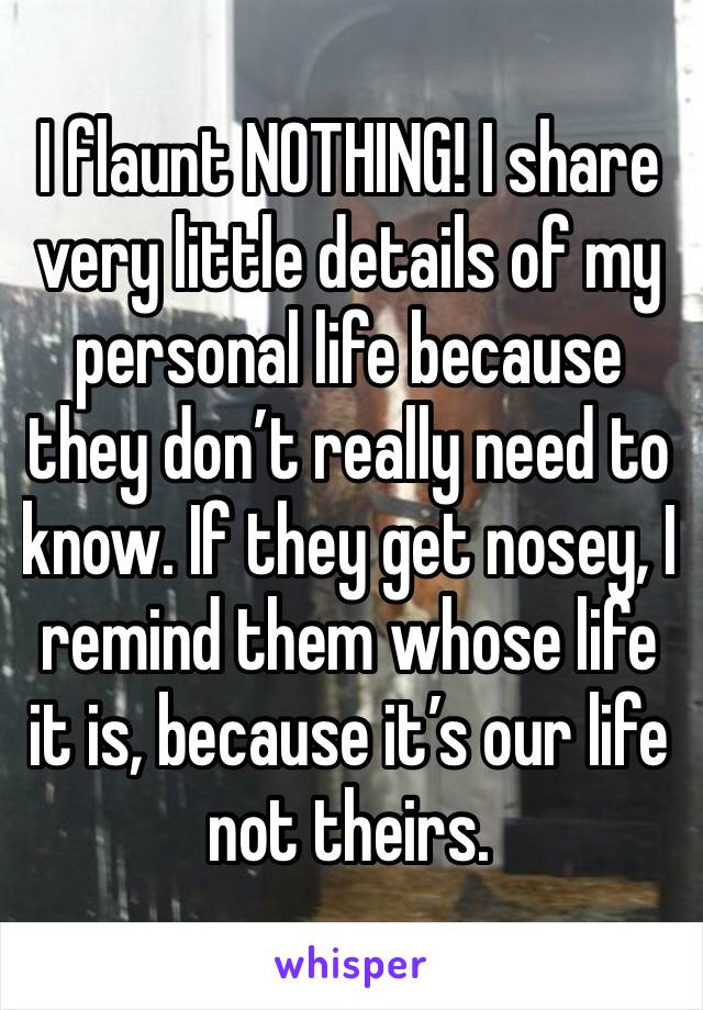 I flaunt NOTHING! I share very little details of my personal life because they don’t really need to know. If they get nosey, I remind them whose life it is, because it’s our life not theirs.