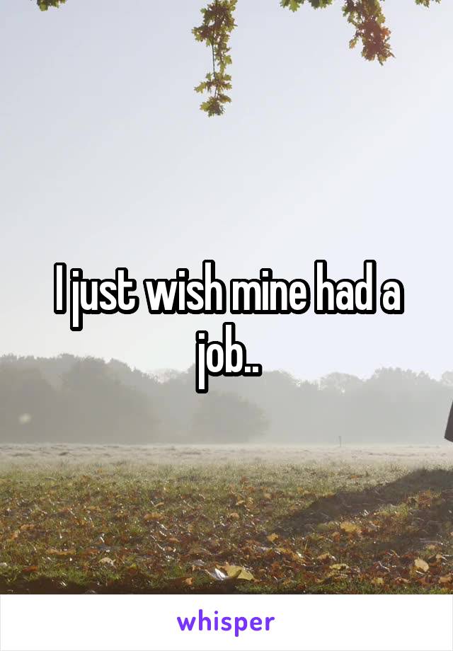 I just wish mine had a job..