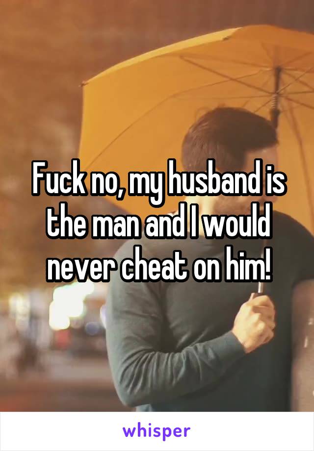 Fuck no, my husband is the man and I would never cheat on him!