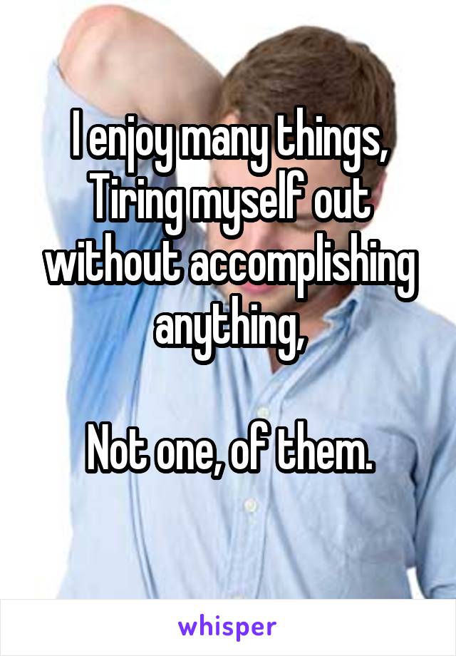 I enjoy many things,
Tiring myself out without accomplishing anything,

Not one, of them.
