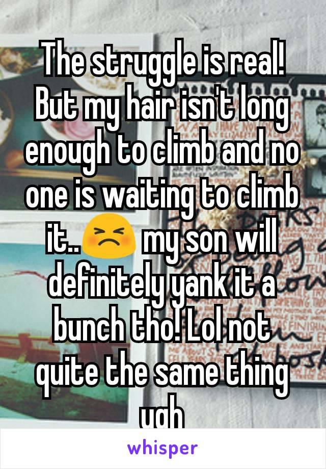 The struggle is real!
But my hair isn't long enough to climb and no one is waiting to climb it..😣 my son will definitely yank it a bunch tho! Lol not quite the same thing ugh