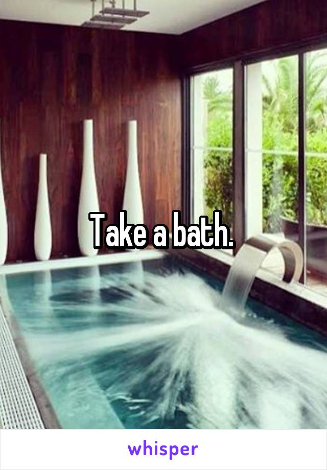 Take a bath. 