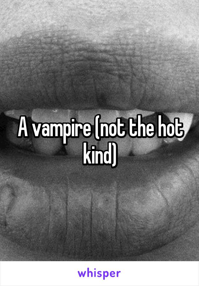 A vampire (not the hot kind)