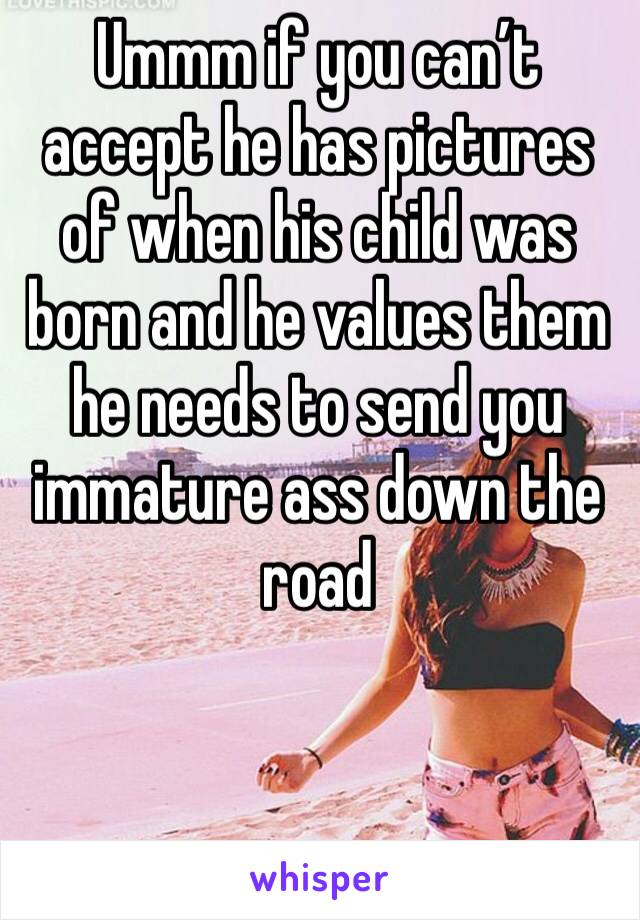 Ummm if you can’t accept he has pictures of when his child was born and he values them he needs to send you immature ass down the road 