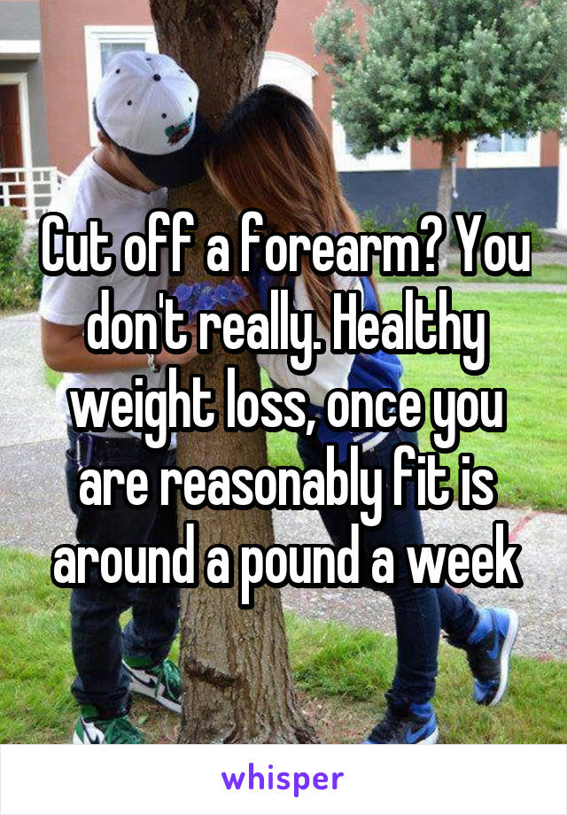 Cut off a forearm? You don't really. Healthy weight loss, once you are reasonably fit is around a pound a week