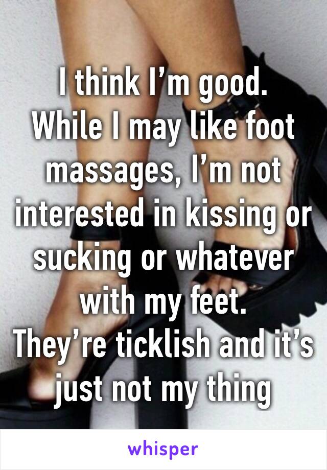 I think I’m good.
While I may like foot massages, I’m not interested in kissing or sucking or whatever with my feet.
They’re ticklish and it’s just not my thing