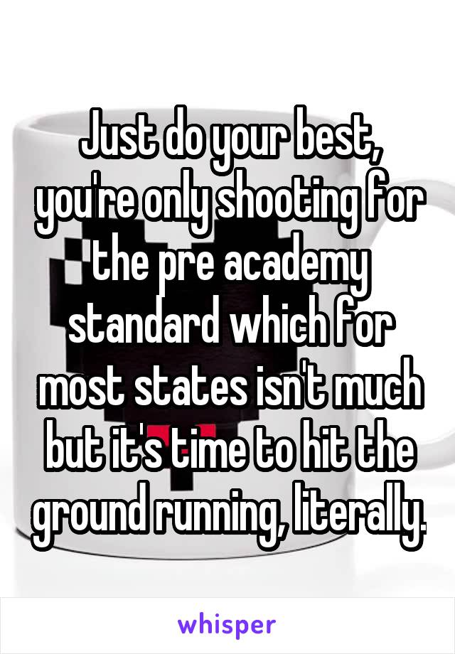 Just do your best, you're only shooting for the pre academy standard which for most states isn't much but it's time to hit the ground running, literally.