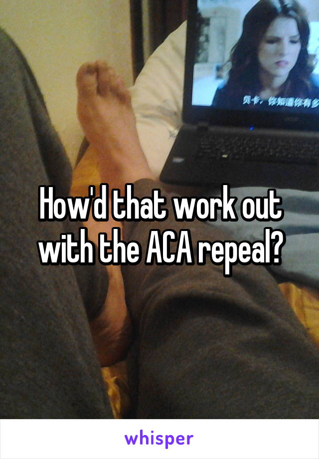 How'd that work out with the ACA repeal?