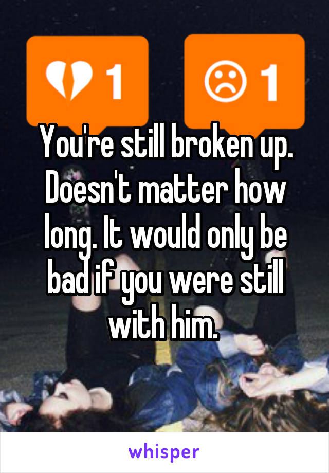 You're still broken up. Doesn't matter how long. It would only be bad if you were still with him. 