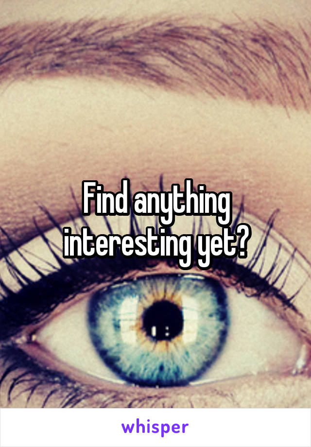 Find anything interesting yet?